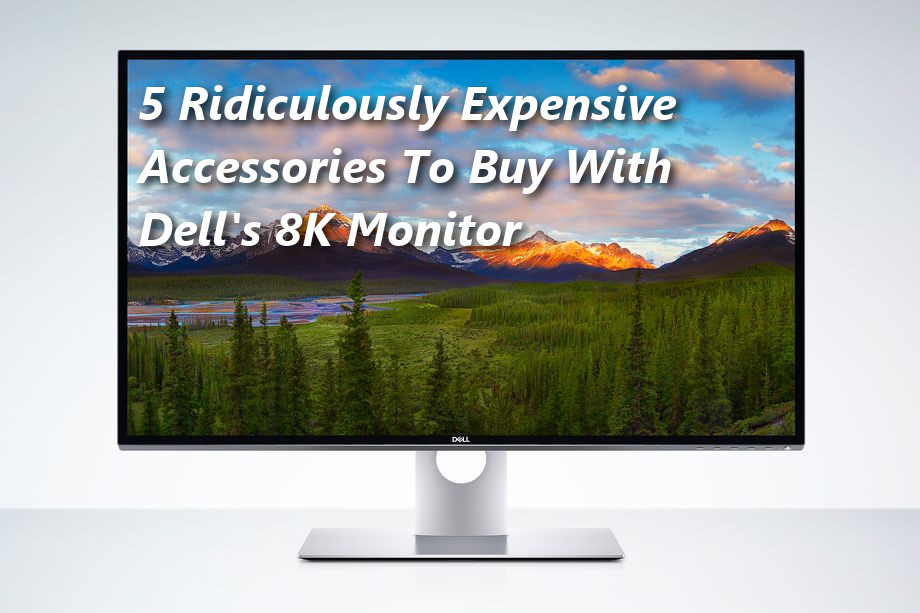 5 Insanely Expensive Accesories To Buy With Dell\'s 8K Monitor